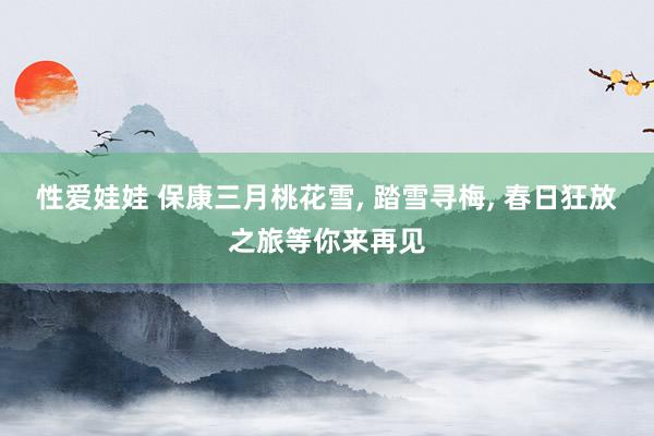 性爱娃娃 保康三月桃花雪， 踏雪寻梅， 春日狂放之旅等你来再见