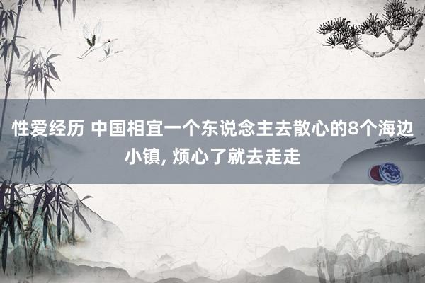 性爱经历 中国相宜一个东说念主去散心的8个海边小镇， 烦心了就去走走