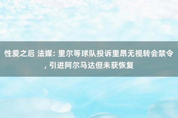 性爱之后 法媒: 里尔等球队投诉里昂无视转会禁令, 引进阿尔马达但未获恢复