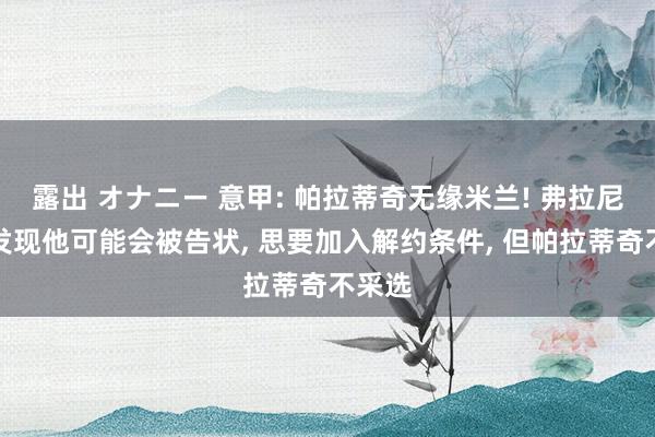 露出 オナニー 意甲: 帕拉蒂奇无缘米兰! 弗拉尼倏得发现他可能会被告状, 思要加入解约条件, 但帕拉蒂奇不采选