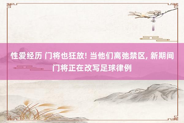 性爱经历 门将也狂放! 当他们离弛禁区, 新期间门将正在改写足球律例
