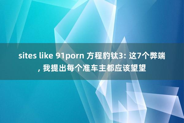 sites like 91porn 方程豹钛3: 这7个弊端， 我提出每个准车主都应该望望
