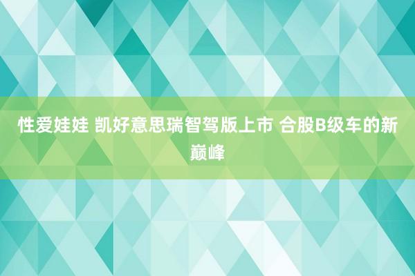 性爱娃娃 凯好意思瑞智驾版上市 合股B级车的新巅峰