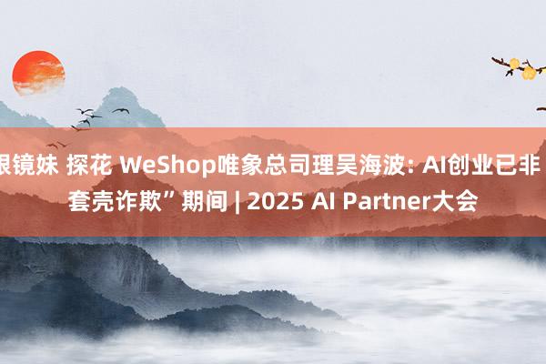眼镜妹 探花 WeShop唯象总司理吴海波: AI创业已非“套壳诈欺”期间 | 2025 AI Partner大会