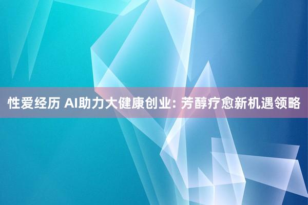 性爱经历 AI助力大健康创业: 芳醇疗愈新机遇领略