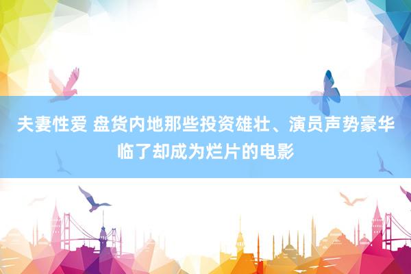 夫妻性爱 盘货内地那些投资雄壮、演员声势豪华临了却成为烂片的电影