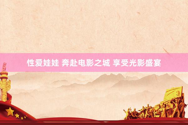 性爱娃娃 奔赴电影之城 享受光影盛宴