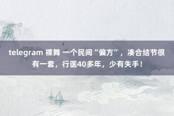 telegram 裸舞 一个民间“偏方”,凑合结节很有一套,行医40多年,少有失手!