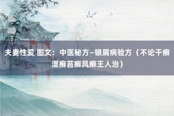 夫妻性爱 图文：中医秘方—银屑病验方（不论干癣湿癣苔癣风癣王人治）