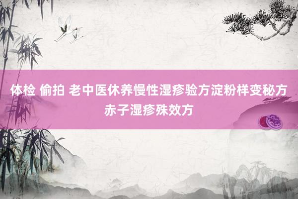 体检 偷拍 老中医休养慢性湿疹验方淀粉样变秘方赤子湿疹殊效方