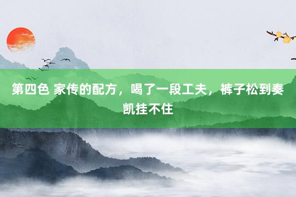 第四色 家传的配方，喝了一段工夫，裤子松到奏凯挂不住