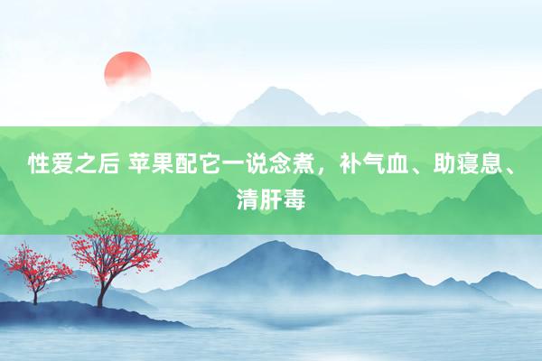 性爱之后 苹果配它一说念煮,补气血、助寝息、清肝毒