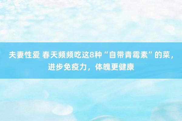 夫妻性爱 春天频频吃这8种“自带青霉素”的菜，进步免疫力，体魄更健康