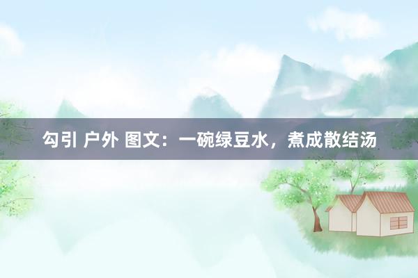 勾引 户外 图文：一碗绿豆水，煮成散结汤