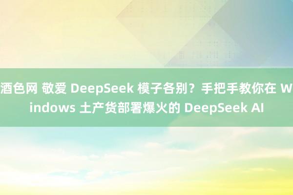 酒色网 敬爱 DeepSeek 模子各别？手把手教你在 Windows 土产货部署爆火的 DeepSeek AI