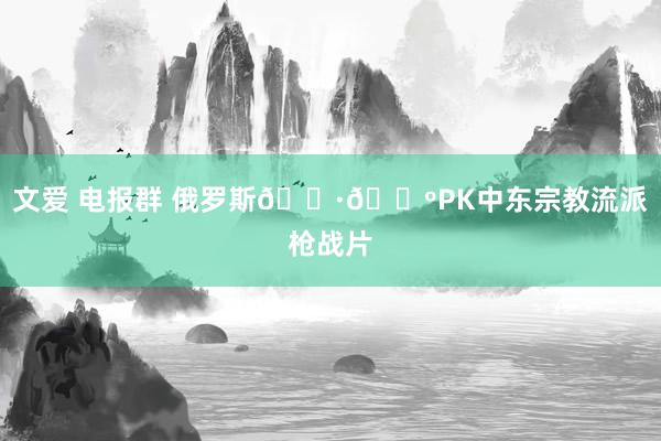 文爱 电报群 俄罗斯🇷🇺PK中东宗教流派枪战片