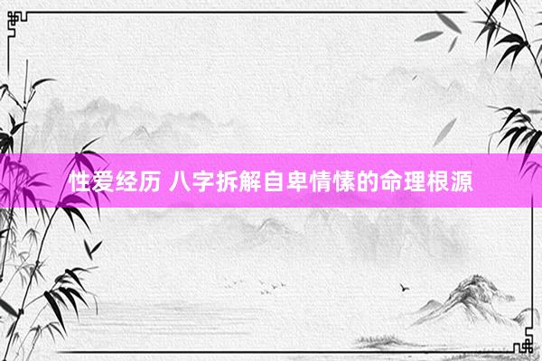 性爱经历 八字拆解自卑情愫的命理根源