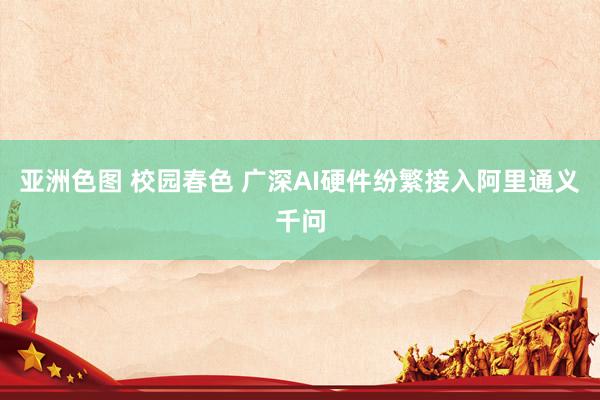 亚洲色图 校园春色 广深AI硬件纷繁接入阿里通义千问