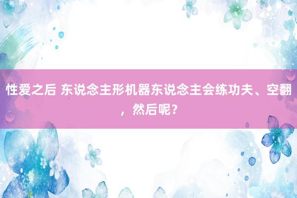 性爱之后 东说念主形机器东说念主会练功夫、空翻，然后呢？